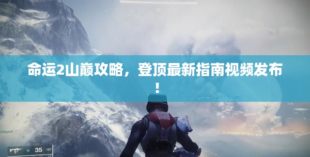 命運2山巔攻略，登頂最新指南視頻發(fā)布！