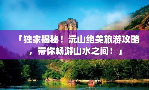 「獨(dú)家揭秘！沅山絕美旅游攻略，帶你暢游山水之間！」