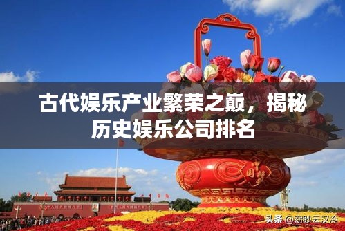 古代娛樂產(chǎn)業(yè)繁榮之巔，揭秘歷史娛樂公司排名