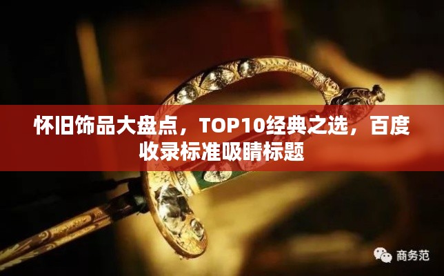 懷舊飾品大盤點(diǎn)，TOP10經(jīng)典之選，百度收錄標(biāo)準(zhǔn)吸睛標(biāo)題