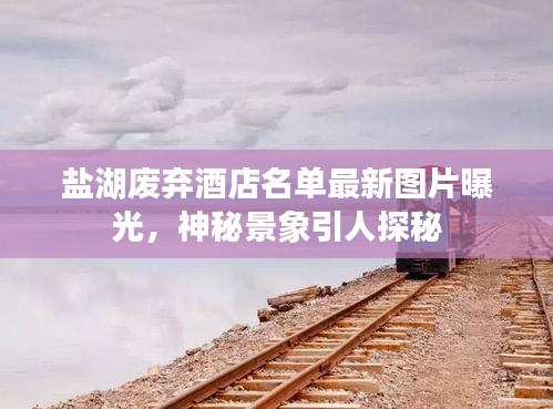 鹽湖廢棄酒店名單最新圖片曝光，神秘景象引人探秘