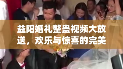 益陽婚禮整蠱視頻大放送，歡樂與驚喜的完美交融！