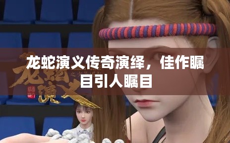 龍蛇演義傳奇演繹，佳作矚目引人矚目