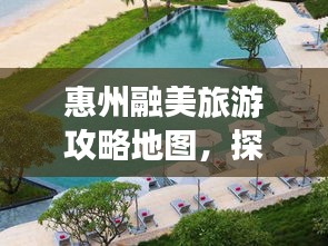 惠州融美旅游攻略地圖，探索無限美麗的惠州之旅