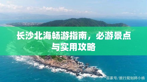長沙北海暢游指南，必游景點(diǎn)與實(shí)用攻略