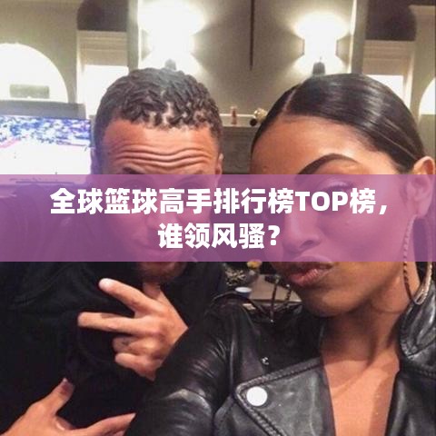 全球籃球高手排行榜TOP榜，誰領(lǐng)風(fēng)騷？