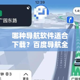 哪種導(dǎo)航軟件適合下載？百度導(dǎo)航全面解析與推薦
