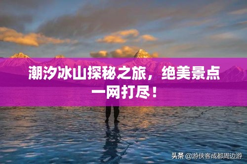 潮汐冰山探秘之旅，絕美景點(diǎn)一網(wǎng)打盡！