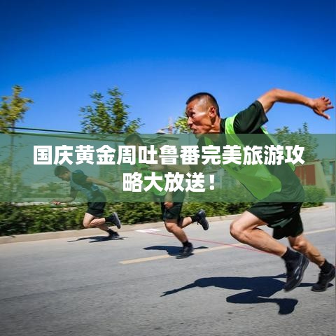 國(guó)慶黃金周吐魯番完美旅游攻略大放送！