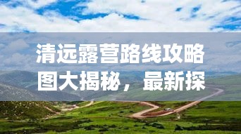 清遠(yuǎn)露營路線攻略圖大揭秘，最新探索自然之旅啟程！