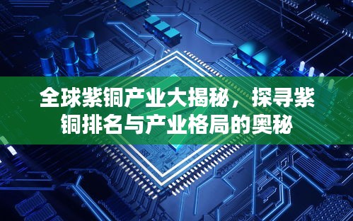 全球紫銅產(chǎn)業(yè)大揭秘，探尋紫銅排名與產(chǎn)業(yè)格局的奧秘