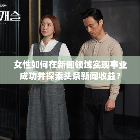 女性如何在新聞?lì)I(lǐng)域?qū)崿F(xiàn)事業(yè)成功并探索頭條新聞收益？