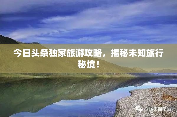 今日頭條獨(dú)家旅游攻略，揭秘未知旅行秘境！