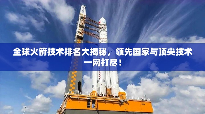 全球火箭技術(shù)排名大揭秘，領(lǐng)先國家與頂尖技術(shù)一網(wǎng)打盡！