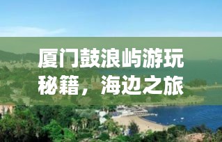 廈門鼓浪嶼游玩秘籍，海邊之旅的完美指南！