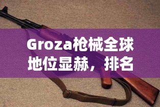 Groza槍械全球地位顯赫，排名領(lǐng)先！