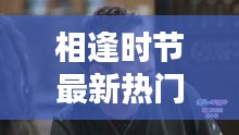 相逢時(shí)節(jié)最新熱門(mén)電視劇免費(fèi)觀看，不容錯(cuò)過(guò)！