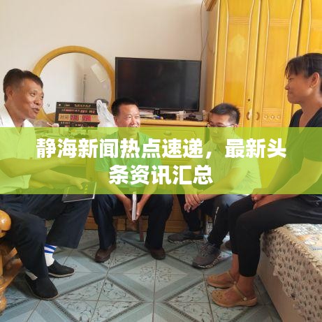 靜海新聞熱點(diǎn)速遞，最新頭條資訊匯總