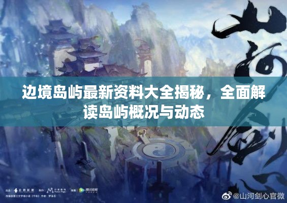 邊境島嶼最新資料大全揭秘，全面解讀島嶼概況與動態(tài)