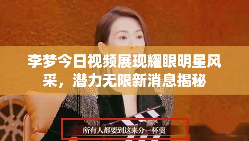 李夢今日視頻展現(xiàn)耀眼明星風(fēng)采，潛力無限新消息揭秘