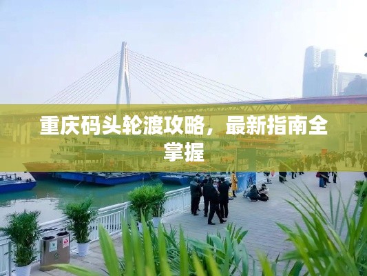 重慶碼頭輪渡攻略，最新指南全掌握