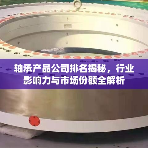 軸承產(chǎn)品公司排名揭秘，行業(yè)影響力與市場份額全解析
