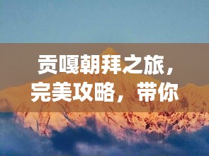 貢嘎朝拜之旅，完美攻略，帶你領(lǐng)略神秘風(fēng)光！