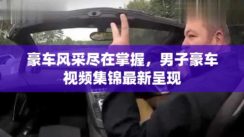 豪車風(fēng)采盡在掌握，男子豪車視頻集錦最新呈現(xiàn)