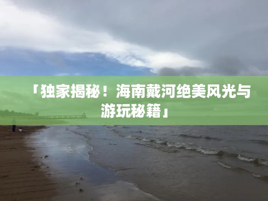 「獨家揭秘！海南戴河絕美風光與游玩秘籍」