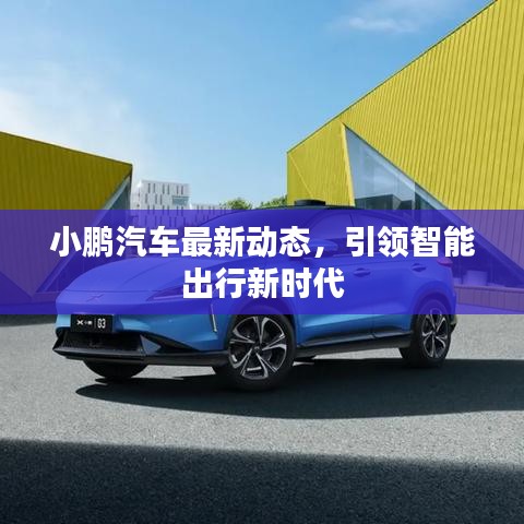 小鵬汽車最新動態(tài)，引領(lǐng)智能出行新時代