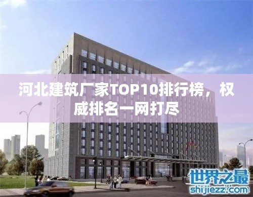 河北建筑廠家TOP10排行榜，權(quán)威排名一網(wǎng)打盡