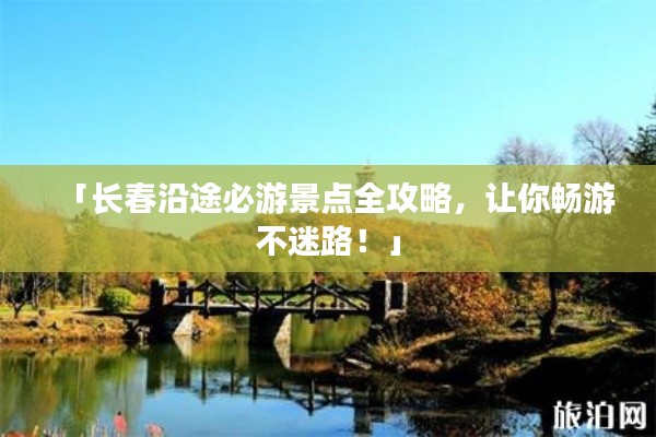 「長(zhǎng)春沿途必游景點(diǎn)全攻略，讓你暢游不迷路！」