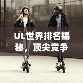 UL世界排名揭秘，頂尖競(jìng)爭(zhēng)的榮耀與探索