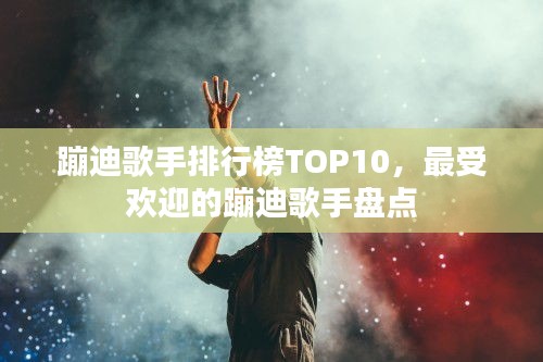 蹦迪歌手排行榜TOP10，最受歡迎的蹦迪歌手盤點