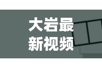 大巖最新視頻動(dòng)態(tài)揭秘，今日消息一網(wǎng)打盡！