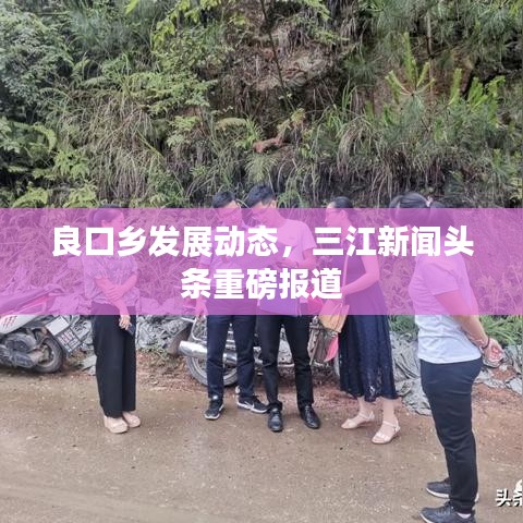 良口鄉(xiāng)發(fā)展動態(tài)，三江新聞頭條重磅報道