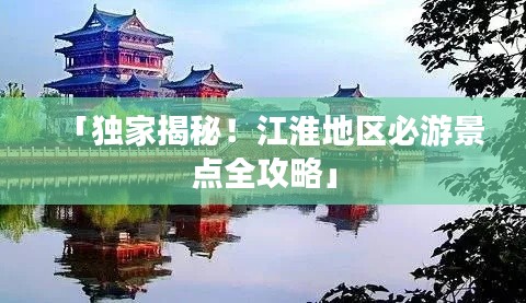 「獨(dú)家揭秘！江淮地區(qū)必游景點(diǎn)全攻略」
