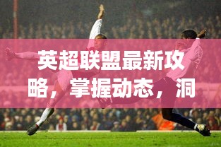 英超聯(lián)盟最新攻略，掌握動態(tài)，洞悉賽場風(fēng)云
