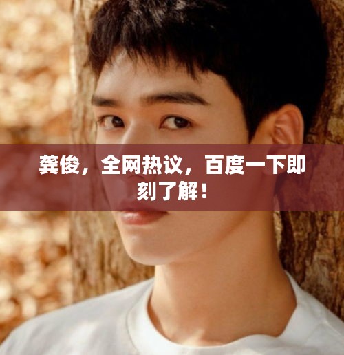 龔俊，全網(wǎng)熱議，百度一下即刻了解！