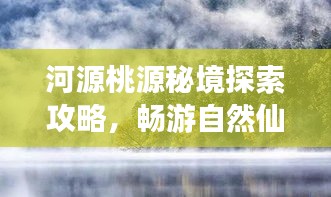 河源桃源秘境探索攻略，暢游自然仙境，領(lǐng)略獨(dú)特風(fēng)光！