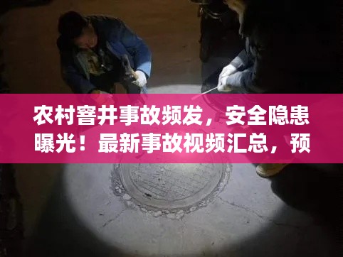 農(nóng)村窨井事故頻發(fā)，安全隱患曝光！最新事故視頻匯總，預(yù)防為先