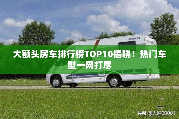 大額頭房車排行榜TOP10揭曉！熱門車型一網(wǎng)打盡