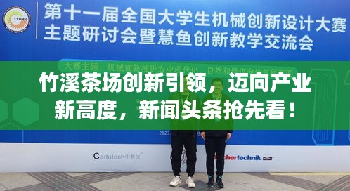 竹溪茶場創(chuàng)新引領(lǐng)，邁向產(chǎn)業(yè)新高度，新聞?lì)^條搶先看！
