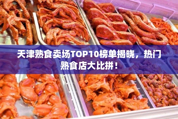 天津熟食賣場TOP10榜單揭曉，熱門熟食店大比拼！