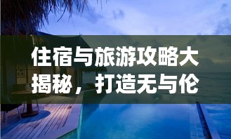 住宿與旅游攻略大揭秘，打造無與倫比的完美旅行體驗(yàn)！