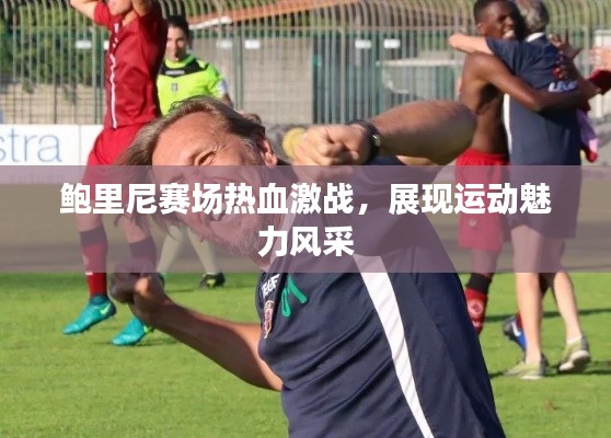 鮑里尼賽場熱血激戰(zhàn)，展現(xiàn)運動魅力風(fēng)采