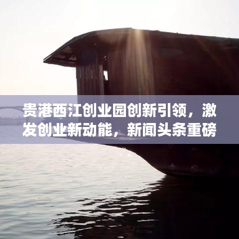 貴港西江創(chuàng)業(yè)園創(chuàng)新引領(lǐng)，激發(fā)創(chuàng)業(yè)新動能，新聞頭條重磅報道