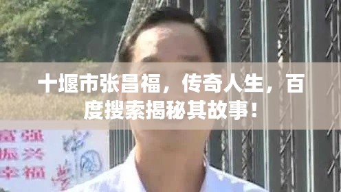 十堰市張昌福，傳奇人生，百度搜索揭秘其故事！