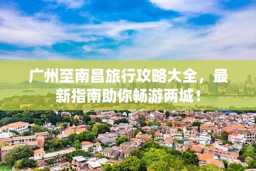 廣州至南昌旅行攻略大全，最新指南助你暢游兩城！