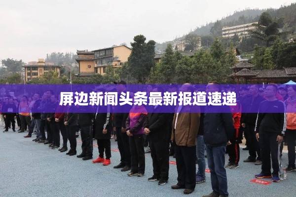 屏邊新聞?lì)^條最新報(bào)道速遞